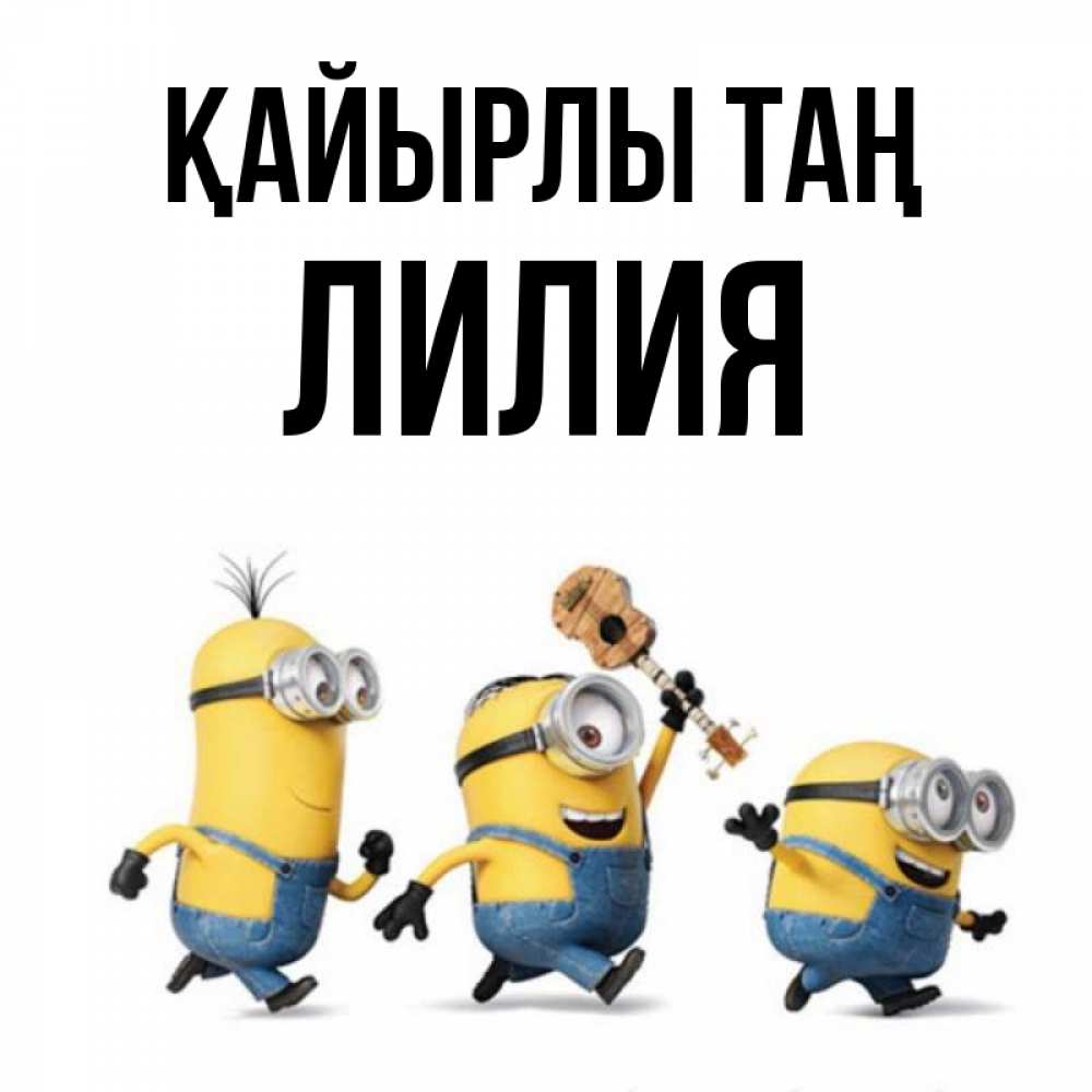 Күн сайын ашық хат с именем, Лилия Қайырлы таң миньоны и прекрасное утро Онлайн тегін жүктеп алу тілектері бар керемет карта 