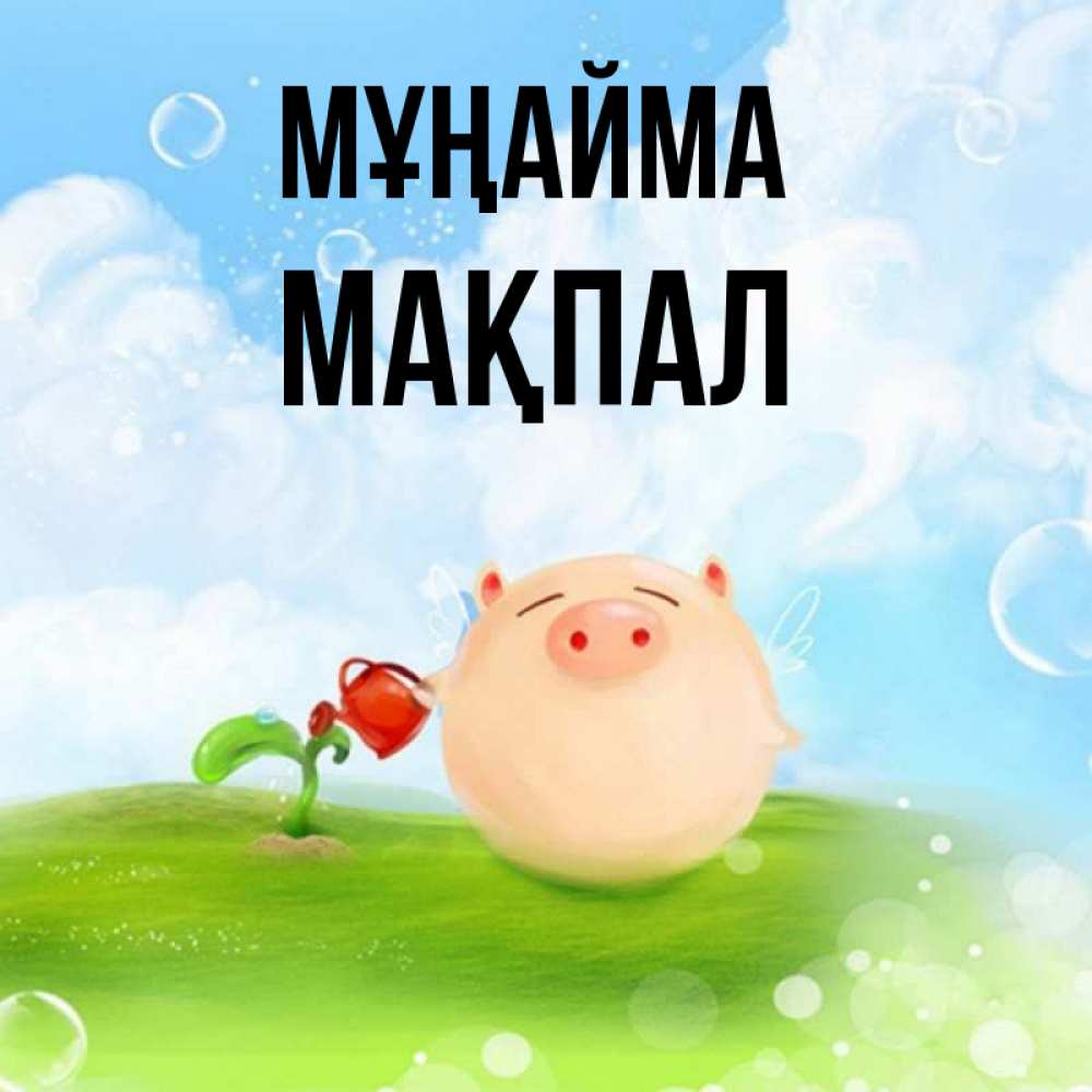 Күн сайын ашық хат с именем, МАҚПАЛ Мұңайма поливает цветок порося Онлайн тегін жүктеп алу тілектері бар керемет карта 