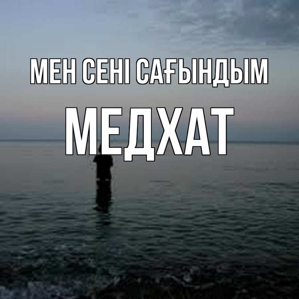 Күн сайын ашық хат с именем, МЕДХАТ Мен сені сағындым скука Онлайн тегін жүктеп алу тілектері бар керемет карта 