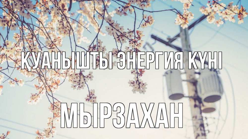 Күн сайын ашық хат с именем, Мырзахан Қуанышты энергия күні весна столб трансформатор Онлайн тегін жүктеп алу тілектері бар керемет карта 