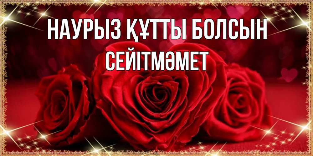 Күн сайын ашық хат с именем, СЕЙІТМӘМЕТ Наурыз құтты болсын три красные розы Онлайн тегін жүктеп алу тілектері бар керемет карта 
