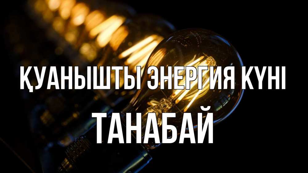 Күн сайын ашық хат с именем, ТАНАБАЙ Қуанышты энергия күні лампочка Онлайн тегін жүктеп алу тілектері бар керемет карта 