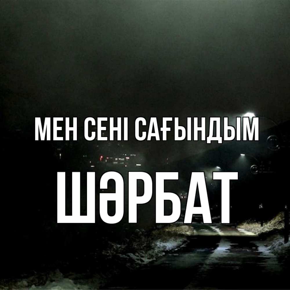 Күн сайын ашық хат с именем, ШӘРБАТ Мен сені сағындым окраина города Онлайн тегін жүктеп алу тілектері бар керемет карта 