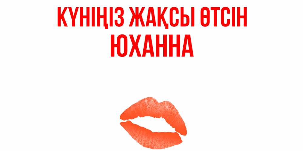 Күн сайын ашық хат с именем, Юханна Күніңіз жақсы өтсін удачного дня с поцелуем Онлайн тегін жүктеп алу тілектері бар керемет карта 